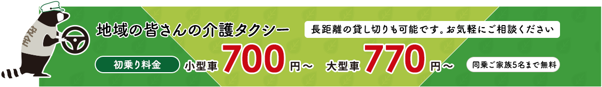 地域の皆さんの介護タクシー 「たっち号」長距離の貸し切りも可能です。お気軽にご相談ください 初乗り料金 650 円 〜 同乗ご家族5名まで無料